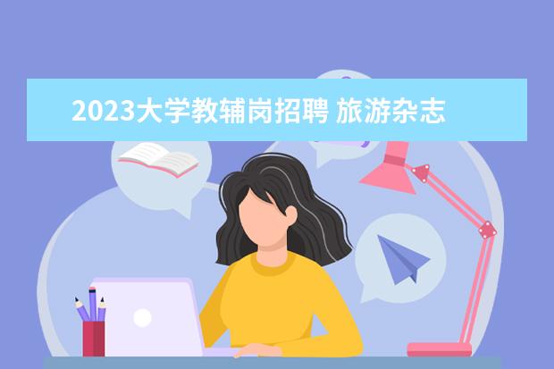 2023大学教辅岗招聘 旅游杂志工作旅游杂志编辑是做什么的