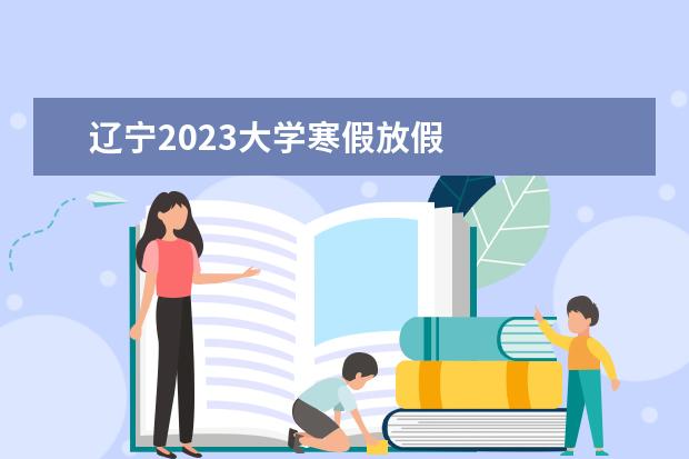 辽宁2023大学寒假放假 
  其他信息：
  <br/>