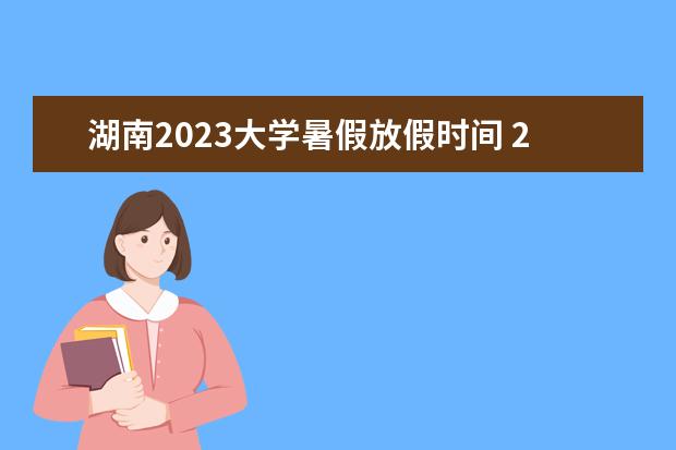 湖南2023大学暑假放假时间 2023年大学暑假放假时间