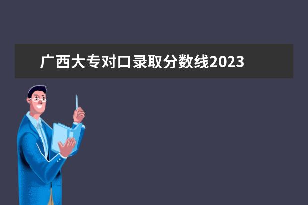 广西大专对口录取分数线2023 大专录取分数线2023