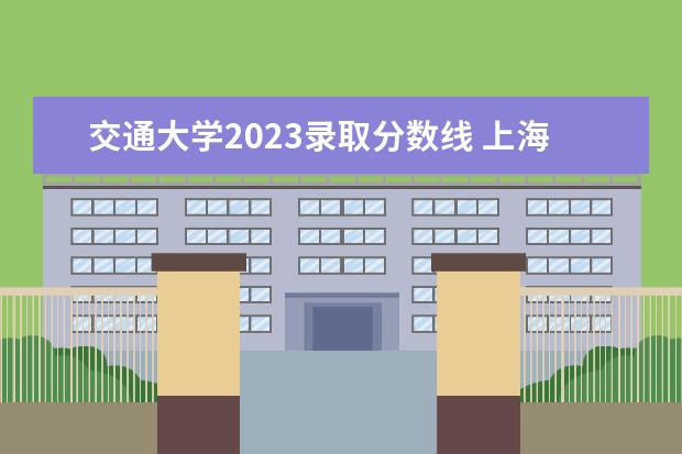 交通大学2023录取分数线 上海交大录取分数线2023