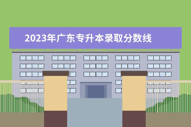 2023年广东专升本录取分数线 
  历年广东专升本录取分数线是多少
  <br/>