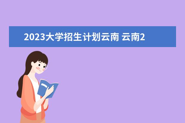 2023大学招生计划云南 云南2023专升本招生计划人数