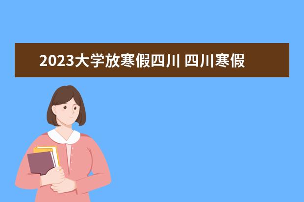 2023大学放寒假四川 四川寒假放假时间2023