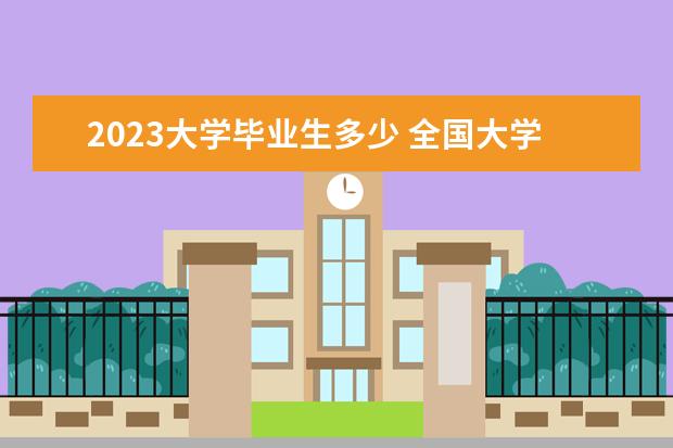 2023大学毕业生多少 全国大学毕业生人数统计2023