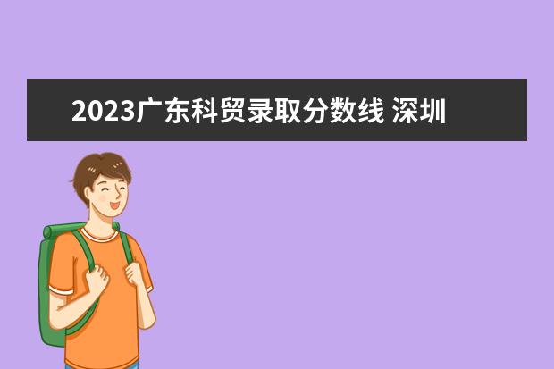 2023广东科贸录取分数线 深圳职业学校录取线