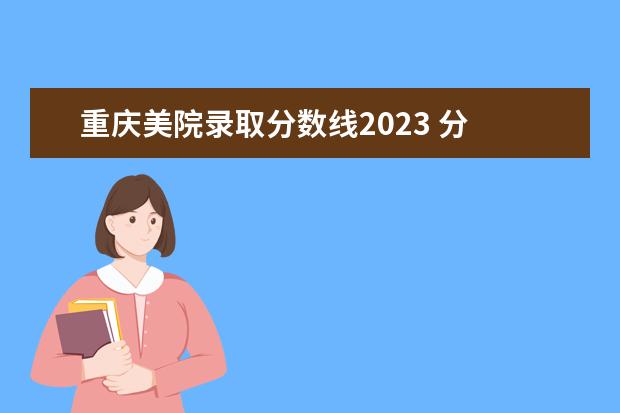 重庆美院录取分数线2023 分 广州美院2023年分数线是多少