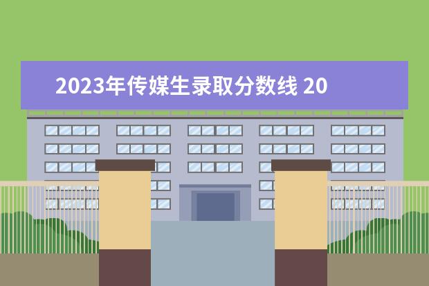 2023年传媒生录取分数线 2023中国传媒大学要多少分才能上