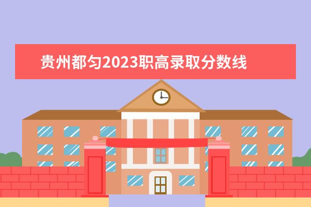 贵州都匀2023职高录取分数线 都匀房交会2023