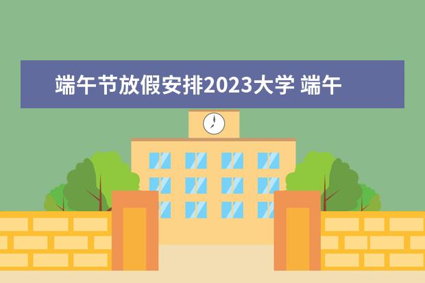 端午节放假安排2023大学 端午节放假时间表2023