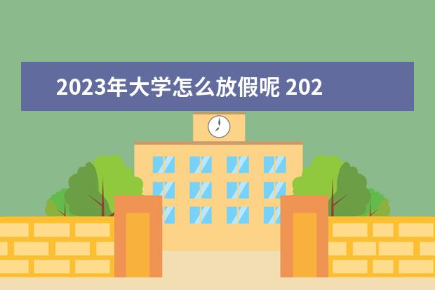 2023年大学怎么放假呢 2023年大学暑假放假时间