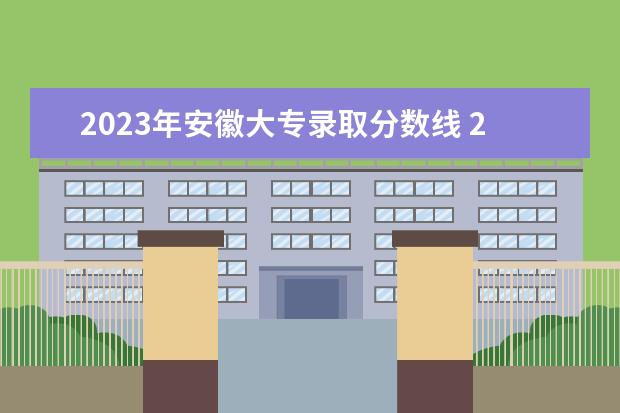 2023年安徽大专录取分数线 2023年专科分数线是多少?