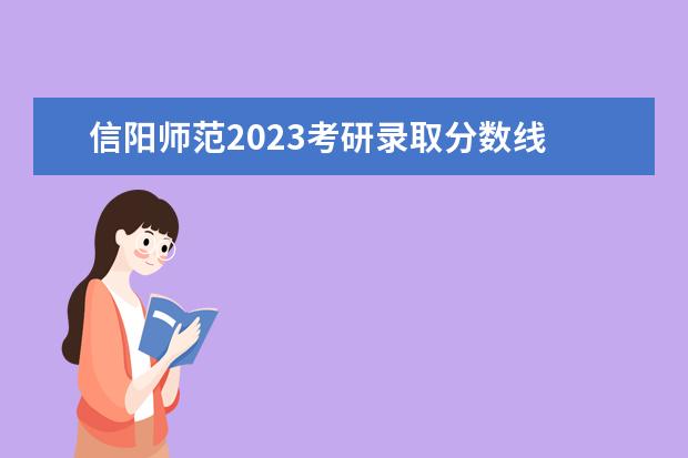 信阳师范2023考研录取分数线 信阳师范学院考研报录比