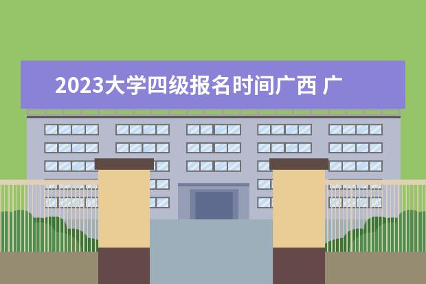 2023大学四级报名时间广西 广西四级考试时间2023