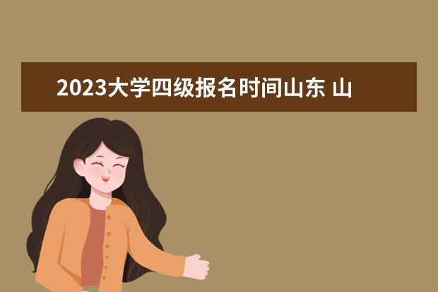 2023大学四级报名时间山东 山东2023年四六级报名时间是多少