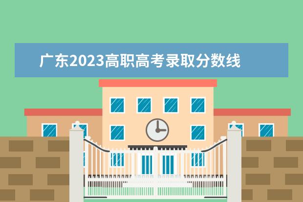 广东2023高职高考录取分数线 2023年广东春季高考各校分数线