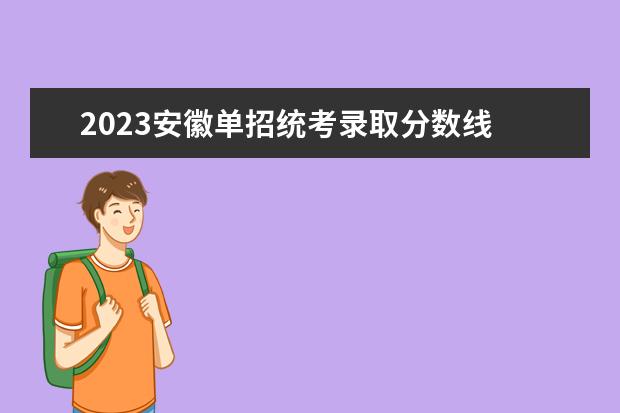 2023安徽单招统考录取分数线 2023年单招录取分数线多少?