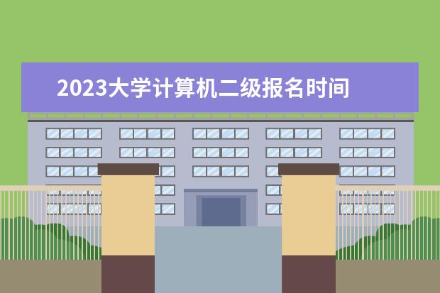 2023大学计算机二级报名时间 计算机二级考试时间2023报名