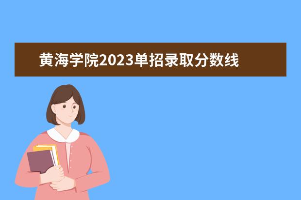 黄海学院2023单招录取分数线 青岛黄海学院单招学费