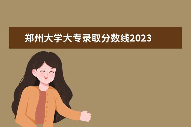 郑州大学大专录取分数线2023 2023专升本各院校分数河南