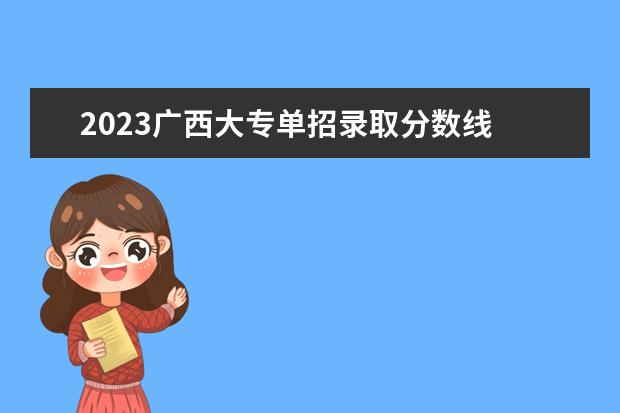 2023广西大专单招录取分数线 2023广西单招分数线公布