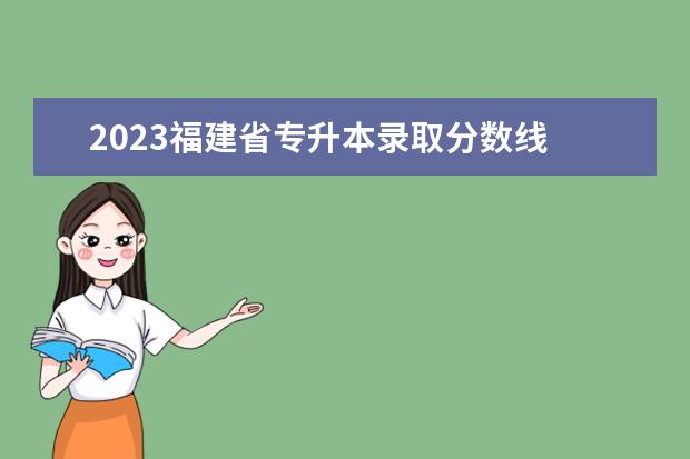 2023福建省专升本录取分数线 2023年专升本分数线是多少?