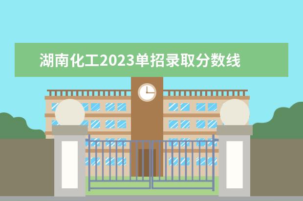 湖南化工2023单招录取分数线 2023湖南单招学校及分数线表