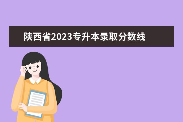 陕西省2023专升本录取分数线 陕西专升本分数线2023