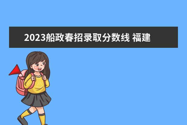 2023船政春招录取分数线 福建春考多少分能上船政