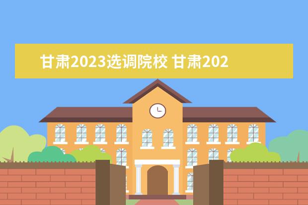 甘肃2023选调院校 甘肃2023选调生分数线