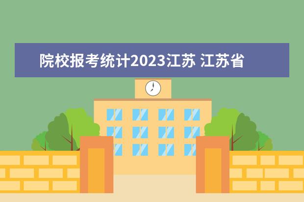 院校报考统计2023江苏 江苏省2023年高考报名人数