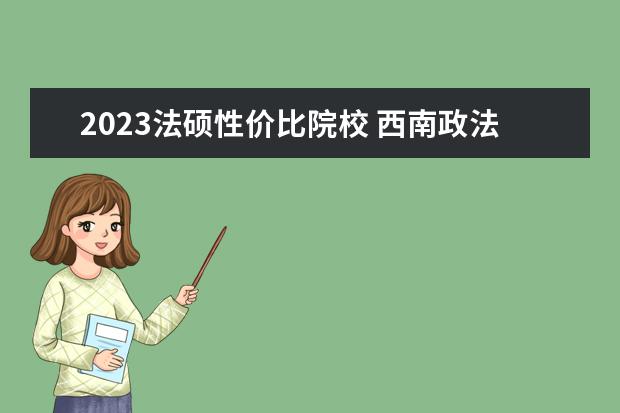 2023法硕性价比院校 西南政法大学2023法硕分数线