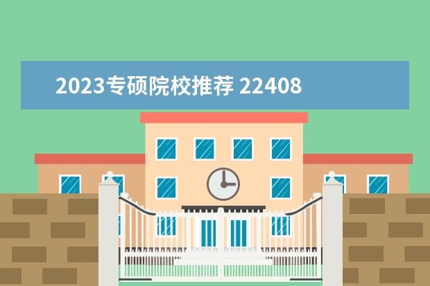 2023专硕院校推荐 22408考研哪些学校2023