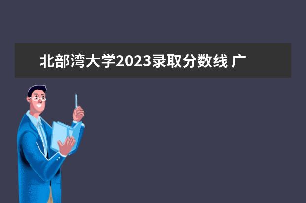 北部湾大学2023录取分数线 广西文科二本分数线2023