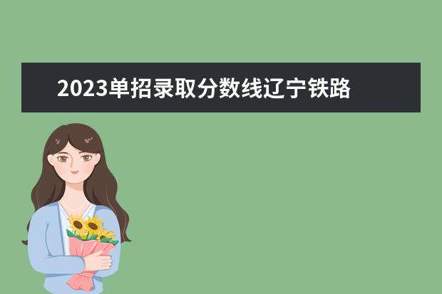 2023单招录取分数线辽宁铁路 吉林铁路学校录取分数线2023