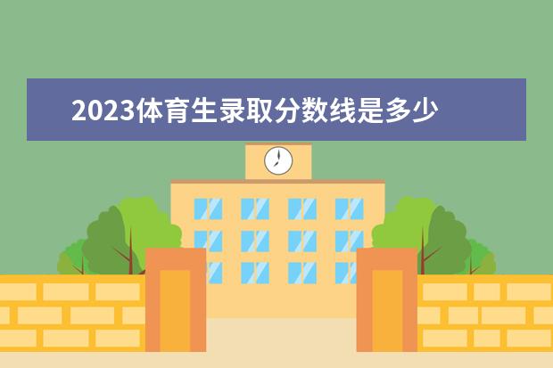 2023体育生录取分数线是多少 2023体育录取线多少分?