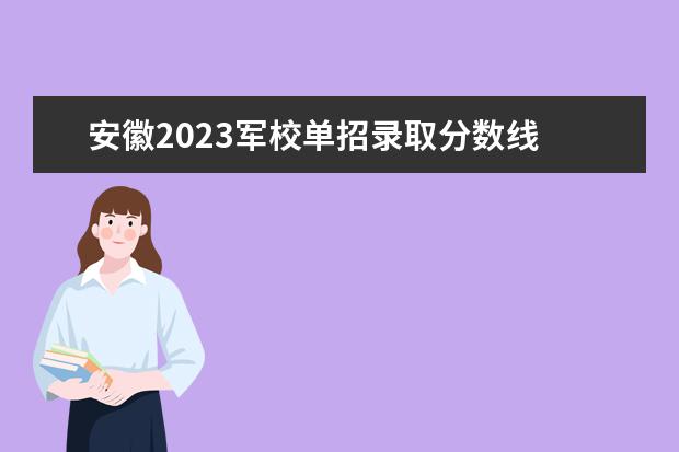 安徽2023军校单招录取分数线 单招军校有哪些学校?