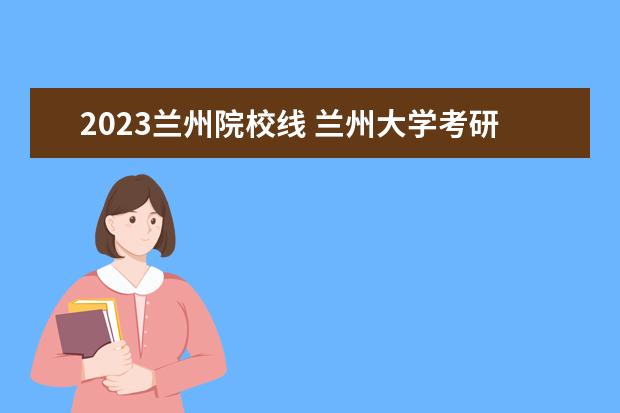 2023兰州院校线 兰州大学考研分数线2023