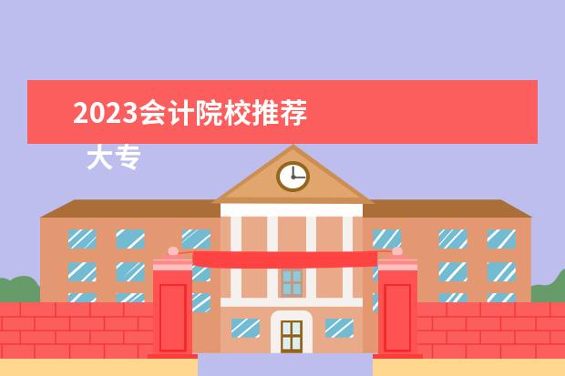 2023会计院校推荐 
  大专院校有哪些比较好