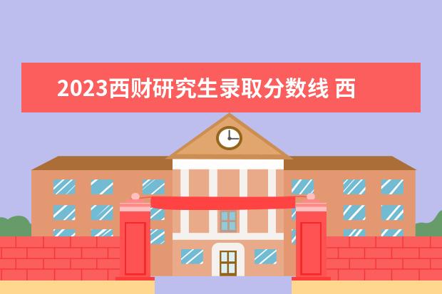 2023西财研究生录取分数线 西南财经大学考研分数线2023