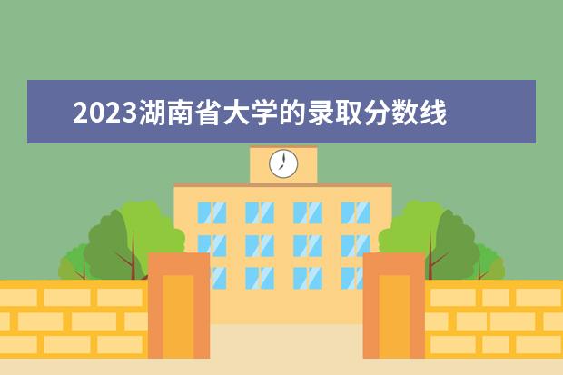 2023湖南省大学的录取分数线 2023年湖南省高考分数线