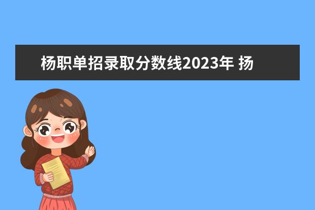 杨职单招录取分数线2023年 扬职大2023单招分数线