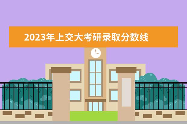 2023年上交大考研录取分数线 上海交大研究生2023年分数线