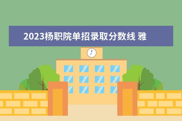 2023杨职院单招录取分数线 雅职院单招录取线2023