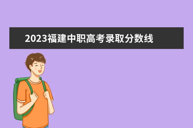 2023福建中职高考录取分数线 2023福州中专分数线?