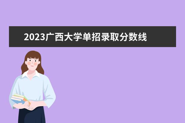 2023广西大学单招录取分数线 广西大学有没有单招