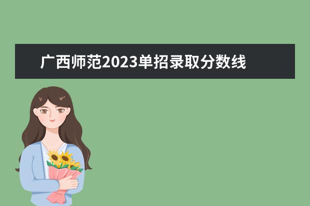 广西师范2023单招录取分数线 2023广西单招学校推荐