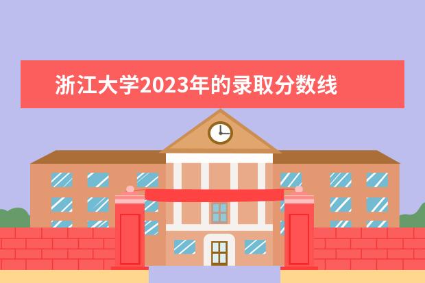 浙江大学2023年的录取分数线 浙江大学录取分数线2023年