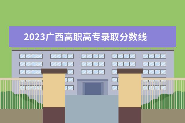 2023广西高职高专录取分数线 2023年广西大专录取分数线是多少