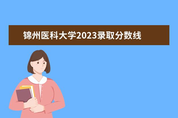 锦州医科大学2023录取分数线 锦州医科大学研究生2023分数线